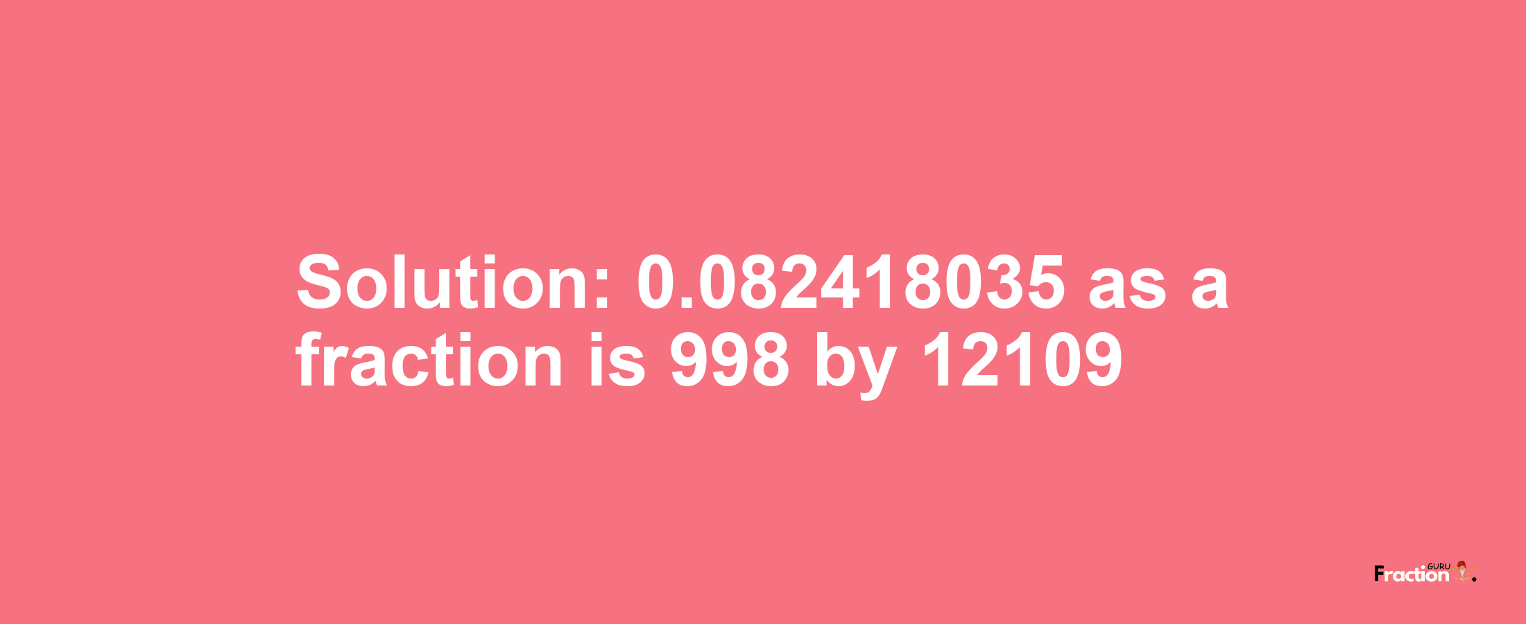 Solution:0.082418035 as a fraction is 998/12109